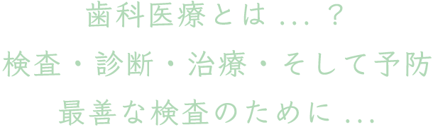 歯科医療とは...？検査・診断・治療・そして予防、最善な検査のために...