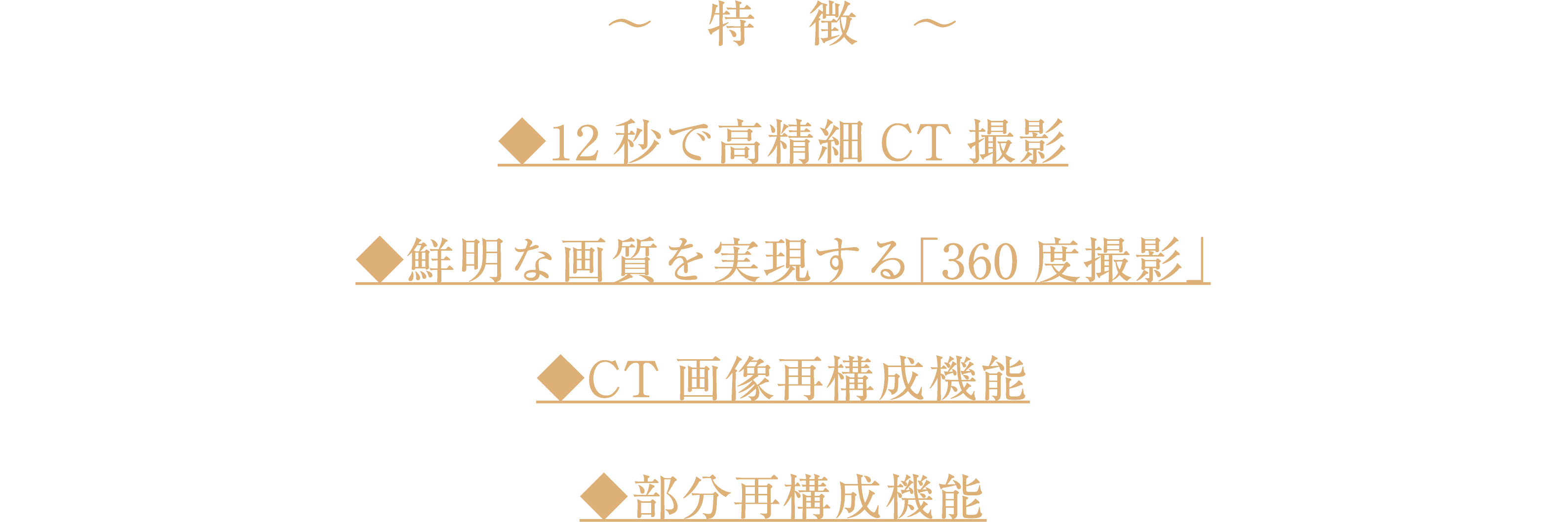 〜特徴〜　◆12秒で高精細CT撮影　◆鮮明な画質を実現する「360度撮影」　◆CT画像再構成機能　◆部分再構成機能